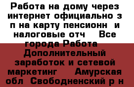 Работа на дому,через интернет,официально,з/п на карту,пенсионн. и налоговые отч. - Все города Работа » Дополнительный заработок и сетевой маркетинг   . Амурская обл.,Свободненский р-н